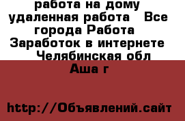 работа на дому, удаленная работа - Все города Работа » Заработок в интернете   . Челябинская обл.,Аша г.